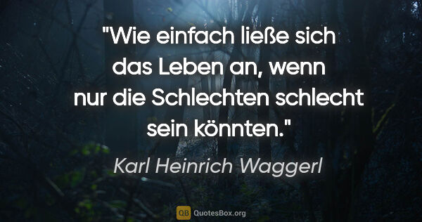 Karl Heinrich Waggerl Zitat: "Wie einfach ließe sich das Leben an, wenn nur die Schlechten..."