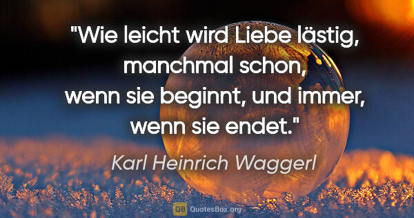 Karl Heinrich Waggerl Zitat: "Wie leicht wird Liebe lästig, manchmal schon, wenn sie..."