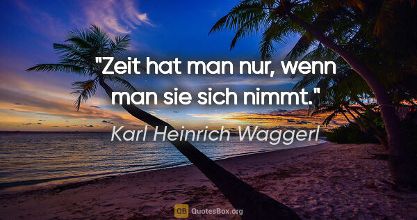 Karl Heinrich Waggerl Zitat: "Zeit hat man nur, wenn man sie sich nimmt."