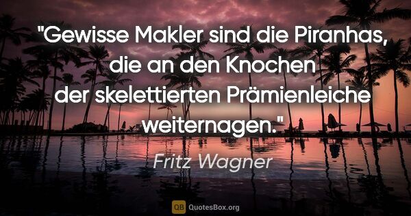 Fritz Wagner Zitat: "Gewisse Makler sind die Piranhas, die an den Knochen der..."