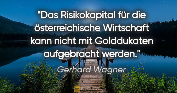 Gerhard Wagner Zitat: "Das Risikokapital für die österreichische Wirtschaft kann..."
