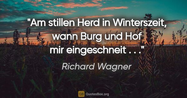 Richard Wagner Zitat: "Am stillen Herd in Winterszeit, wann Burg und Hof mir..."