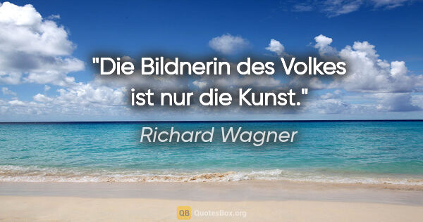 Richard Wagner Zitat: "Die Bildnerin des Volkes ist nur die Kunst."