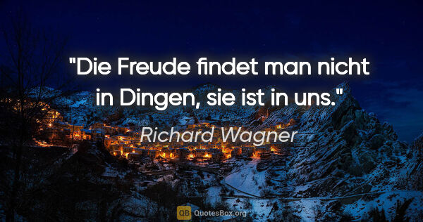 Richard Wagner Zitat: "Die Freude findet man nicht in Dingen, sie ist in uns."