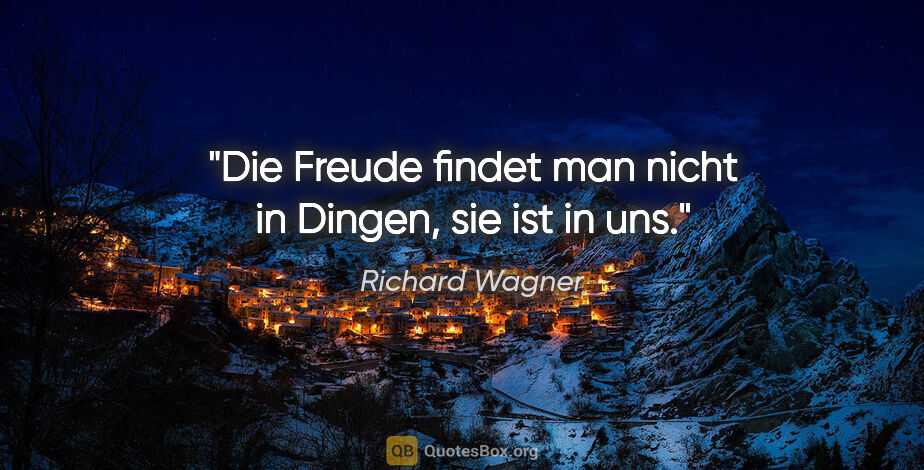 Richard Wagner Zitat: "Die Freude findet man nicht in Dingen, sie ist in uns."