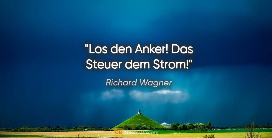 Richard Wagner Zitat: "Los den Anker! Das Steuer dem Strom!"