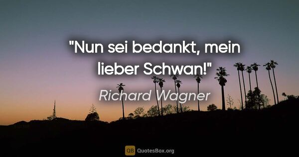 Richard Wagner Zitat: "Nun sei bedankt, mein lieber Schwan!"