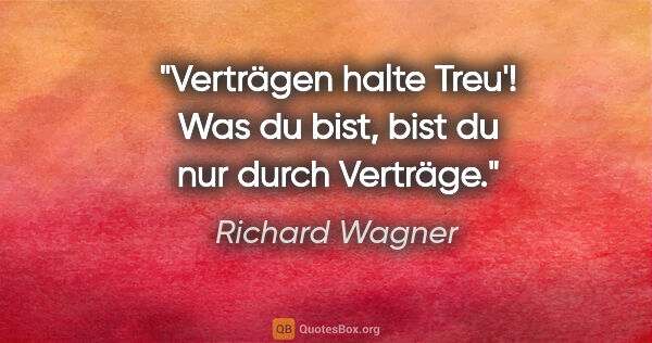 Richard Wagner Zitat: "Verträgen halte Treu'! Was du bist, bist du nur durch Verträge."