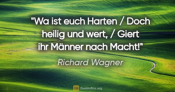 Richard Wagner Zitat: "Wa ist euch Harten / Doch heilig und wert, / Giert ihr Männer..."
