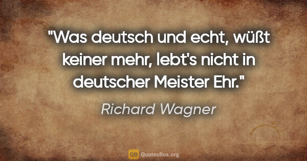 Richard Wagner Zitat: "Was deutsch und echt, wüßt keiner mehr, lebt's nicht in..."