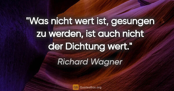 Richard Wagner Zitat: "Was nicht wert ist, gesungen zu werden, ist auch nicht der..."