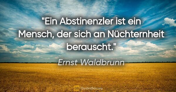 Ernst Waldbrunn Zitat: "Ein Abstinenzler ist ein Mensch, der sich an Nüchternheit..."