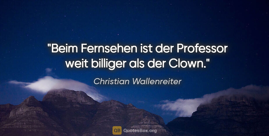 Christian Wallenreiter Zitat: "Beim Fernsehen ist der Professor weit billiger als der Clown."