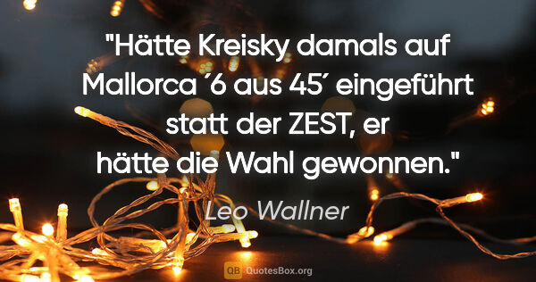 Leo Wallner Zitat: "Hätte Kreisky damals auf Mallorca ´6 aus 45´ eingeführt statt..."