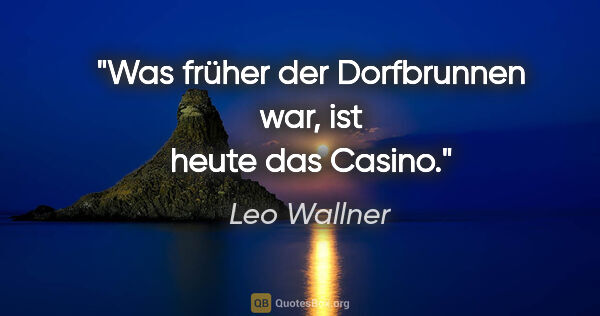 Leo Wallner Zitat: "Was früher der Dorfbrunnen war, ist heute das Casino."