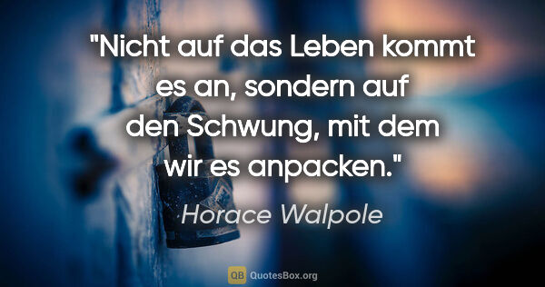 Horace Walpole Zitat: "Nicht auf das Leben kommt es an, sondern auf den Schwung, mit..."