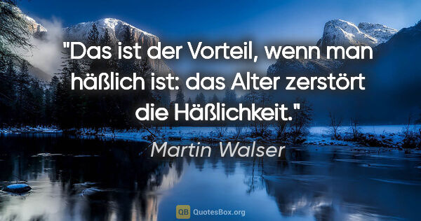 Martin Walser Zitat: "Das ist der Vorteil, wenn man häßlich ist: das Alter zerstört..."