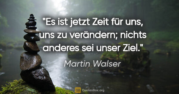 Martin Walser Zitat: "Es ist jetzt Zeit für uns, uns zu verändern; nichts anderes..."