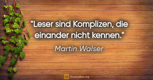 Martin Walser Zitat: "Leser sind Komplizen, die einander nicht kennen."