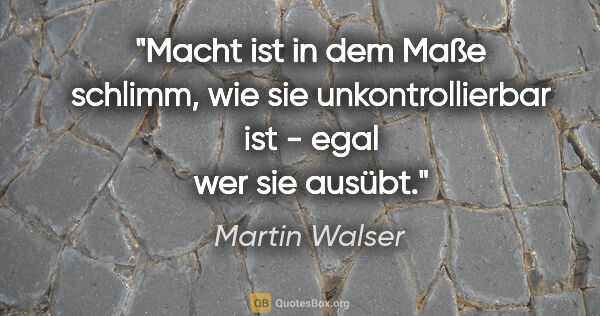 Martin Walser Zitat: "Macht ist in dem Maße schlimm, wie sie unkontrollierbar ist -..."