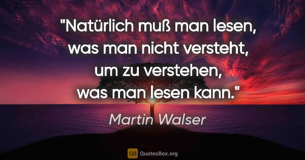 Martin Walser Zitat: "Natürlich muß man lesen, was man nicht versteht, um zu..."