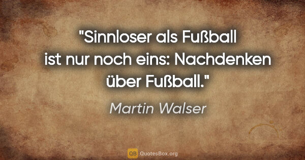 Martin Walser Zitat: "Sinnloser als Fußball ist nur noch eins: Nachdenken über Fußball."