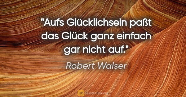 Robert Walser Zitat: "Aufs Glücklichsein paßt das Glück ganz einfach gar nicht auf."