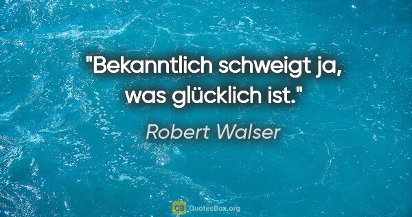 Robert Walser Zitat: "Bekanntlich schweigt ja, was glücklich ist."