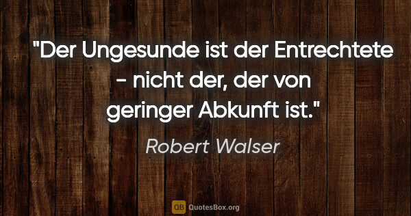 Robert Walser Zitat: "Der Ungesunde ist der Entrechtete - nicht der, der von..."