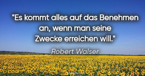 Robert Walser Zitat: "Es kommt alles auf das Benehmen an, wenn man seine Zwecke..."