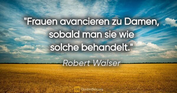 Robert Walser Zitat: "Frauen avancieren zu Damen, sobald man sie wie solche behandelt."