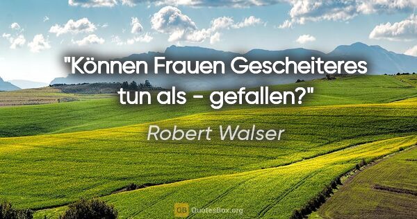 Robert Walser Zitat: "Können Frauen Gescheiteres tun als - gefallen?"