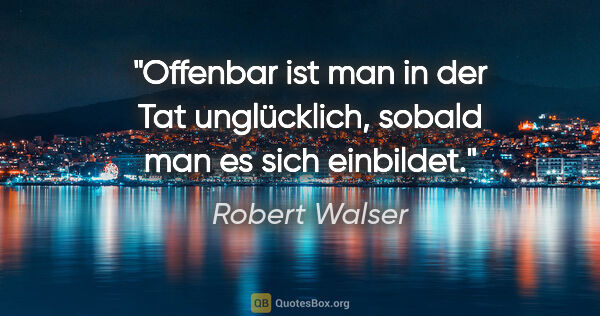 Robert Walser Zitat: "Offenbar ist man in der Tat unglücklich, sobald man es sich..."