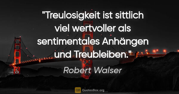 Robert Walser Zitat: "Treulosigkeit ist sittlich viel wertvoller als sentimentales..."