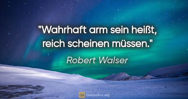 Robert Walser Zitat: "Wahrhaft arm sein heißt, reich scheinen müssen."