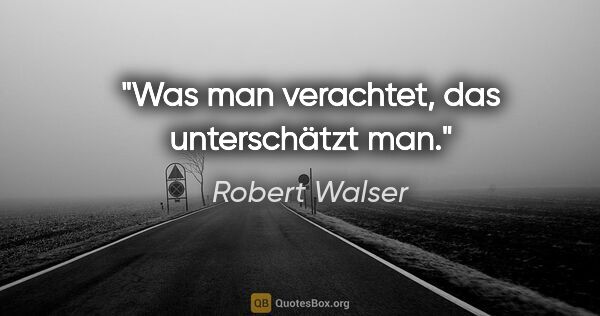 Robert Walser Zitat: "Was man verachtet, das unterschätzt man."