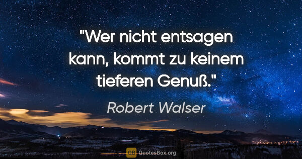 Robert Walser Zitat: "Wer nicht entsagen kann, kommt zu keinem tieferen Genuß."