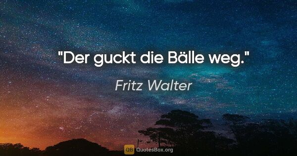 Fritz Walter Zitat: "Der guckt die Bälle weg."