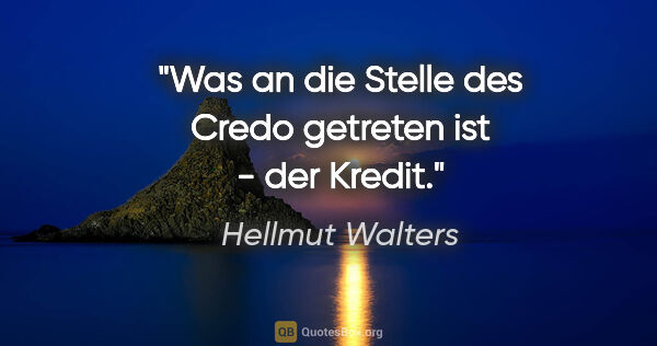 Hellmut Walters Zitat: "Was an die Stelle des Credo getreten ist - der Kredit."