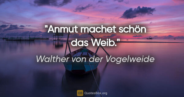 Walther von der Vogelweide Zitat: "Anmut machet schön das Weib."
