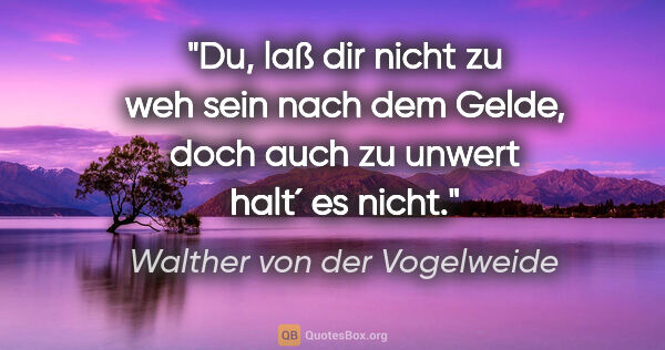 Walther von der Vogelweide Zitat: "Du, laß dir nicht zu weh sein nach dem Gelde, doch auch zu..."