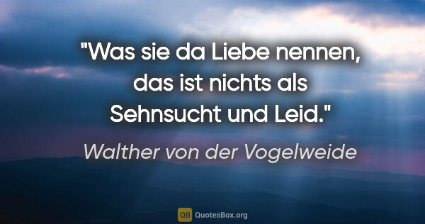 Walther von der Vogelweide Zitat: "Was sie da Liebe nennen, das ist nichts als Sehnsucht und Leid."