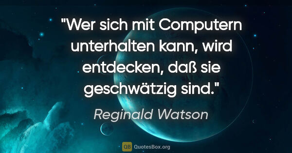 Reginald Watson Zitat: "Wer sich mit Computern unterhalten kann, wird entdecken, daß..."