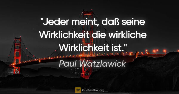 Paul Watzlawick Zitat: "Jeder meint, daß seine Wirklichkeit die wirkliche Wirklichkeit..."