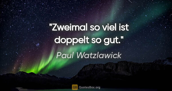 Paul Watzlawick Zitat: "Zweimal so viel ist doppelt so gut."