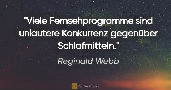 Reginald Webb Zitat: "Viele Fernsehprogramme sind unlautere Konkurrenz gegenüber..."