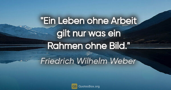 Friedrich Wilhelm Weber Zitat: "Ein Leben ohne Arbeit gilt nur was ein Rahmen ohne Bild."