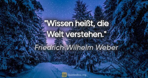 Friedrich Wilhelm Weber Zitat: "Wissen heißt, die Welt verstehen."