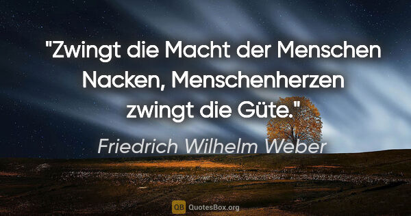 Friedrich Wilhelm Weber Zitat: "Zwingt die Macht der Menschen Nacken, Menschenherzen zwingt..."