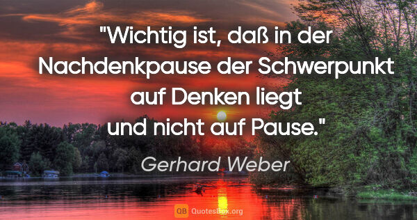 Gerhard Weber Zitat: "Wichtig ist, daß in der Nachdenkpause der Schwerpunkt auf..."